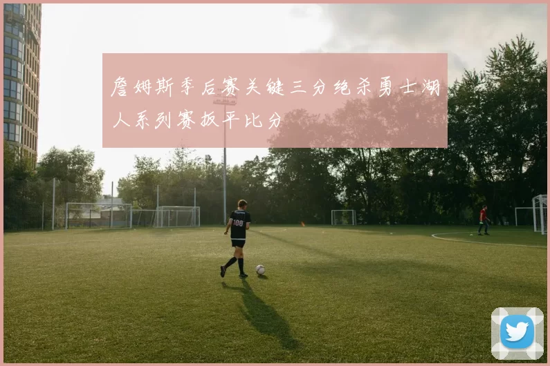 詹姆斯季后赛关键三分绝杀勇士湖人系列赛扳平比分