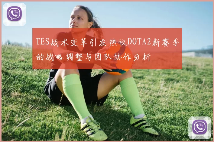 TES战术变革引发热议DOTA2新赛季的战略调整与团队协作分析