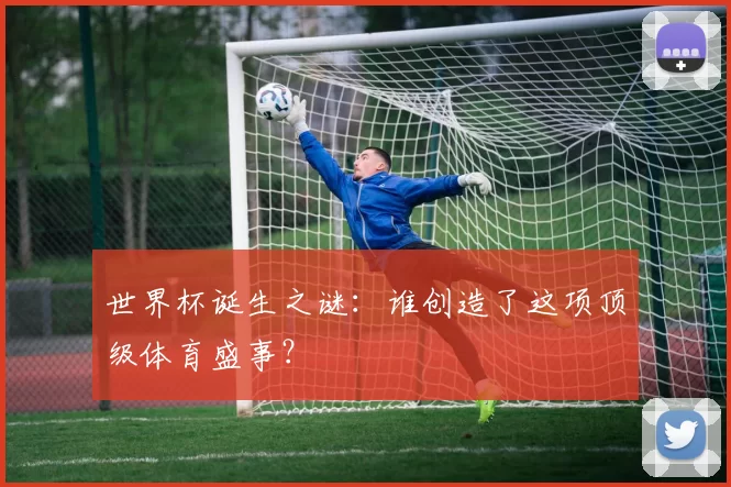 世界杯诞生之谜：谁创造了这项顶级体育盛事？