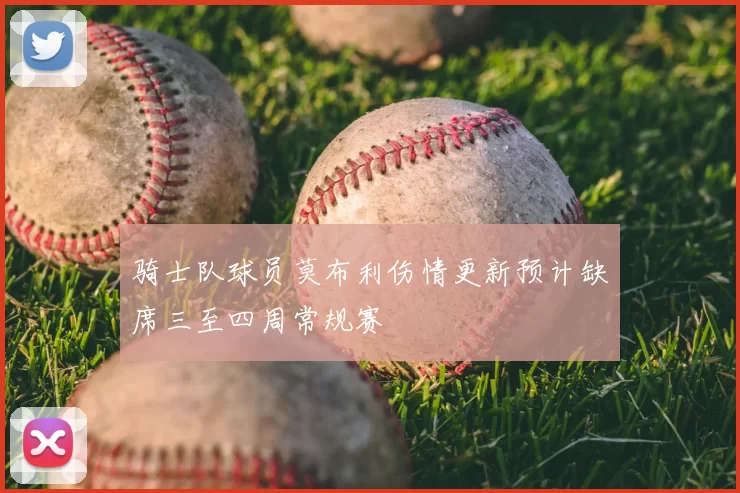 骑士队球员莫布利伤情更新预计缺席三至四周常规赛