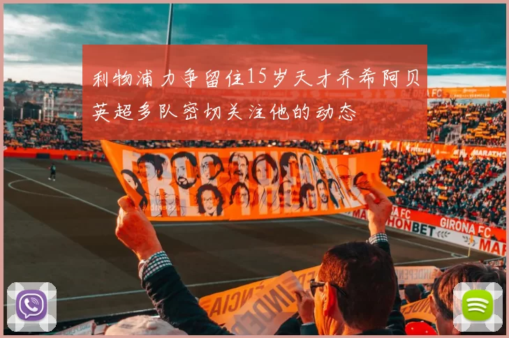 利物浦力争留住15岁天才乔希阿贝英超多队密切关注他的动态
