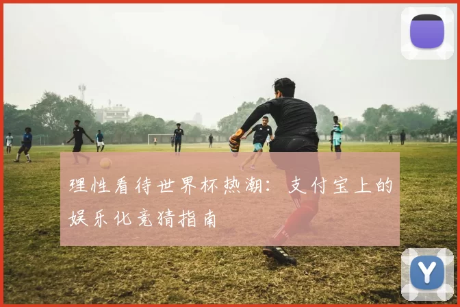 理性看待世界杯热潮：支付宝上的娱乐化竞猜指南