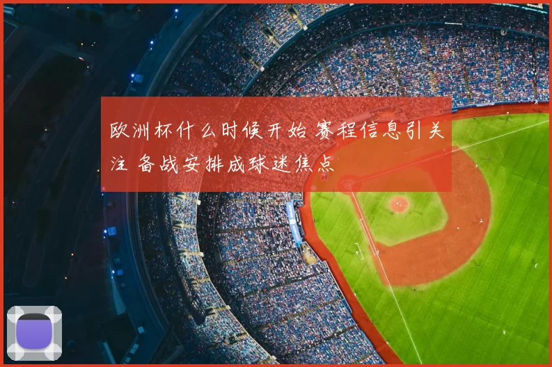 欧洲杯什么时候开始 赛程信息引关注 备战安排成球迷焦点