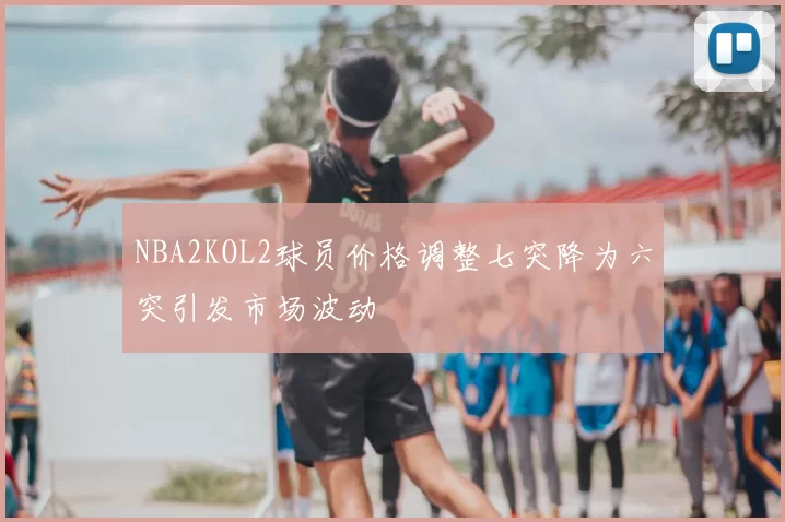 NBA2KOL2球员价格调整七突降为六突引发市场波动