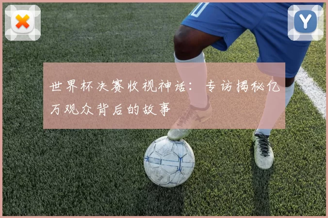 世界杯决赛收视神话：专访揭秘亿万观众背后的故事
