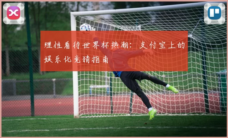 理性看待世界杯热潮:支付宝上的娱乐化竞猜指南
