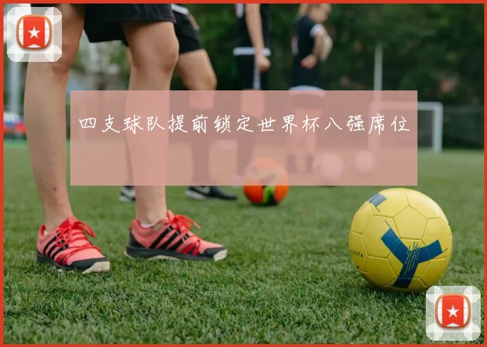 四支球队提前锁定世界杯八强席位