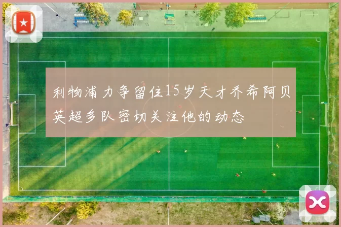利物浦力争留住15岁天才乔希阿贝英超多队密切关注他的动态