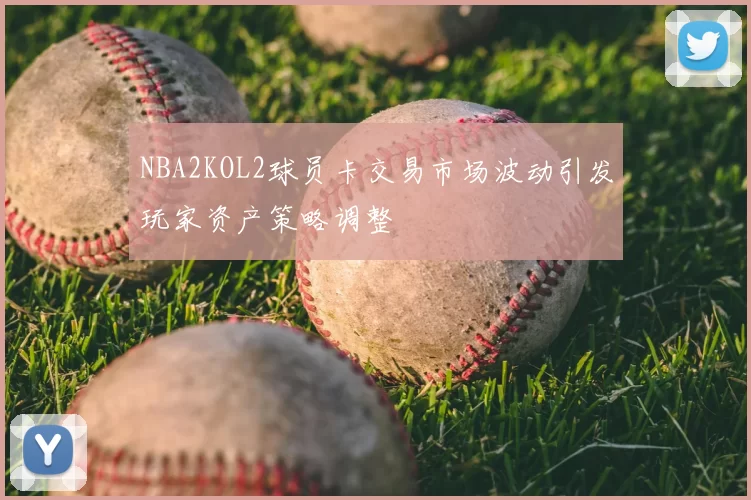 NBA2KOL2球员卡交易市场波动引发玩家资产策略调整
