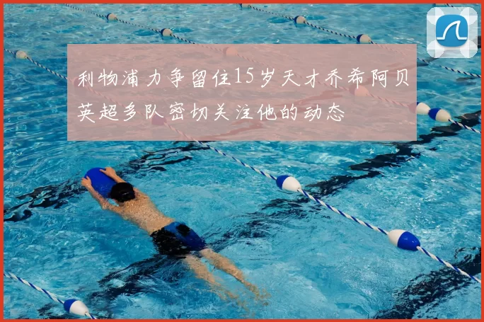利物浦力争留住15岁天才乔希阿贝英超多队密切关注他的动态