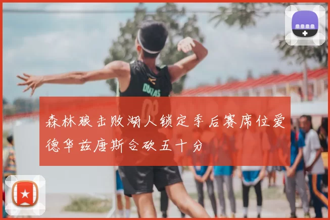 森林狼击败湖人锁定季后赛席位爱德华兹唐斯合砍五十分